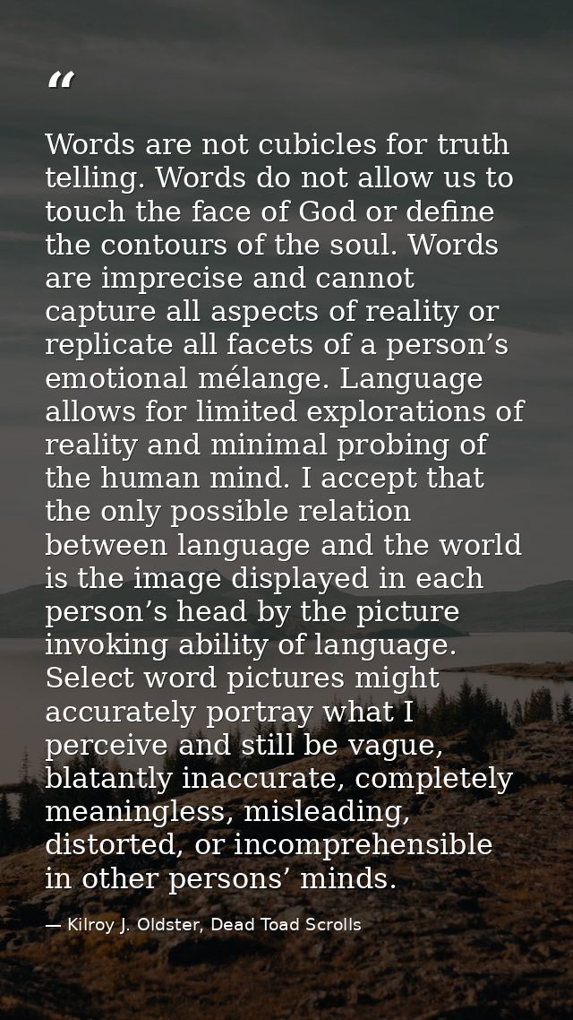 Words are not cubicles for truth telling. Words do not allow us to touch the face of God or define the contours of the s — Kilroy J. Oldster, Dead Toad Scrolls