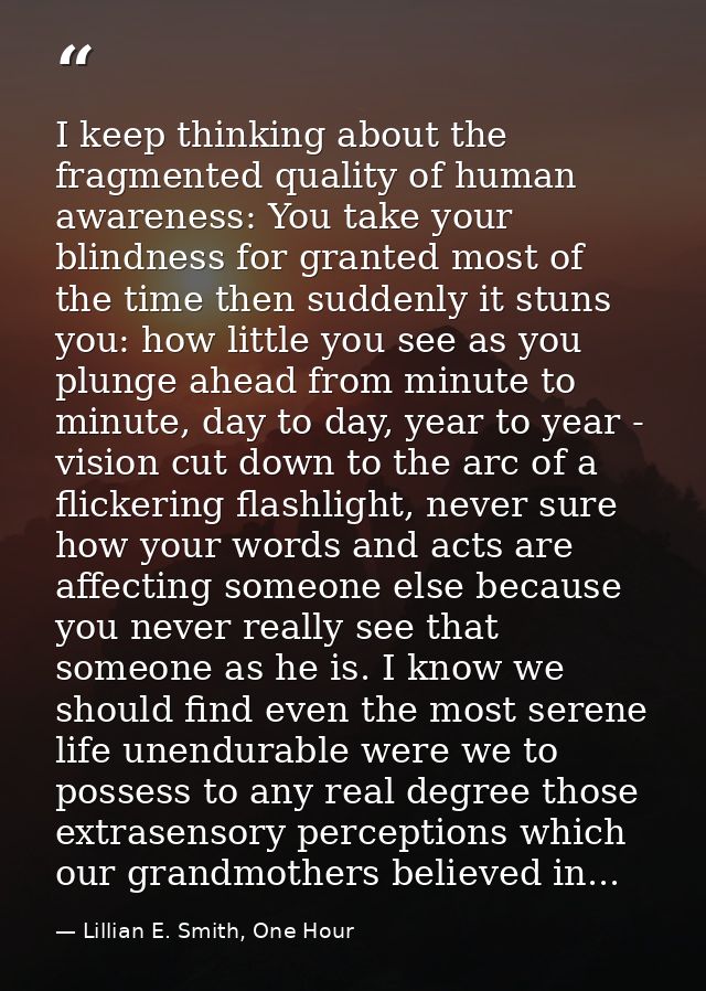 I keep thinking about the fragmented quality of human awareness: You take your blindness for granted most of the time th — Lillian E. Smith, One Hour