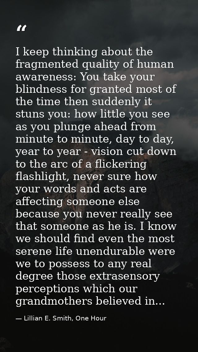I keep thinking about the fragmented quality of human awareness: You take your blindness for granted most of the time th — Lillian E. Smith, One Hour