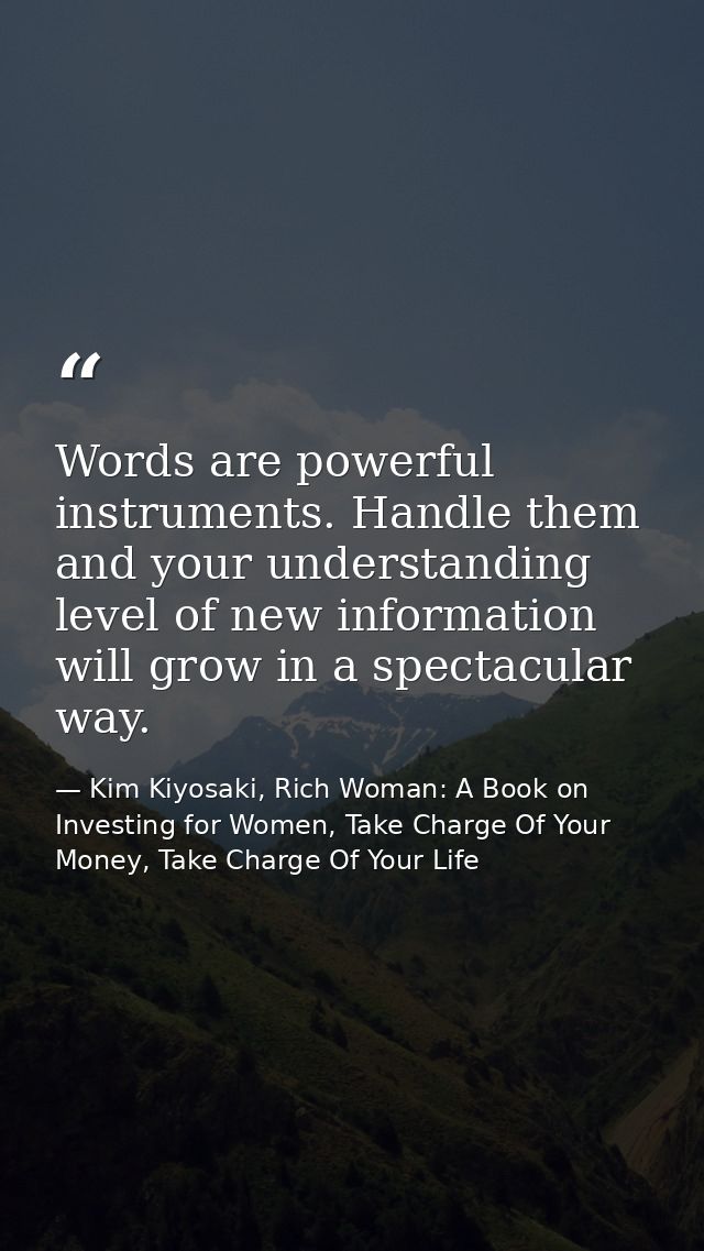 Words are powerful instruments. Handle them and your understanding level of new information will grow in a spectacular w — Kim Kiyosaki, Rich Woman: A Book on Investing for Women, Take Charge Of Your Money, Take Charge Of Your Life