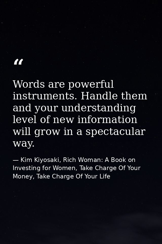Words are powerful instruments. Handle them and your understanding level of new information will grow in a spectacular w — Kim Kiyosaki, Rich Woman: A Book on Investing for Women, Take Charge Of Your Money, Take Charge Of Your Life