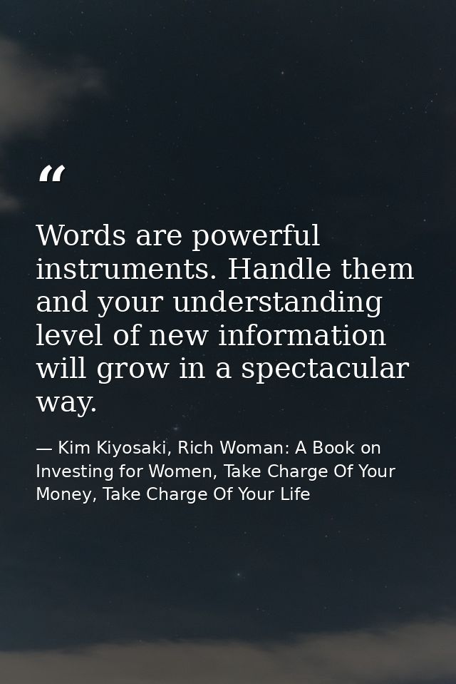 Words are powerful instruments. Handle them and your understanding level of new information will grow in a spectacular w — Kim Kiyosaki, Rich Woman: A Book on Investing for Women, Take Charge Of Your Money, Take Charge Of Your Life