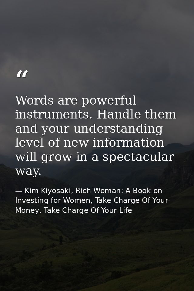 Words are powerful instruments. Handle them and your understanding level of new information will grow in a spectacular w — Kim Kiyosaki, Rich Woman: A Book on Investing for Women, Take Charge Of Your Money, Take Charge Of Your Life