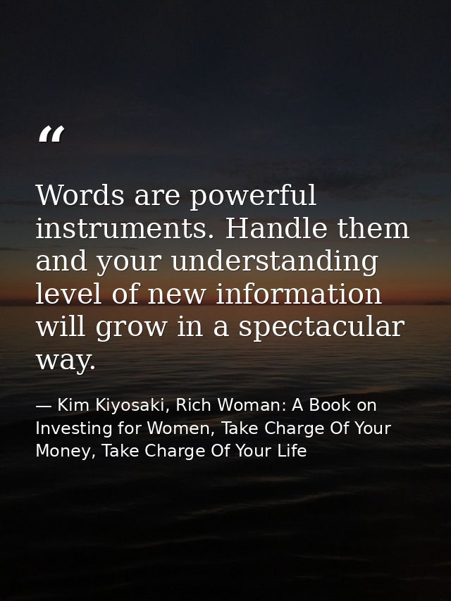 Words are powerful instruments. Handle them and your understanding level of new information will grow in a spectacular w — Kim Kiyosaki, Rich Woman: A Book on Investing for Women, Take Charge Of Your Money, Take Charge Of Your Life