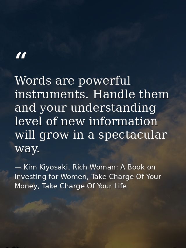 Words are powerful instruments. Handle them and your understanding level of new information will grow in a spectacular w — Kim Kiyosaki, Rich Woman: A Book on Investing for Women, Take Charge Of Your Money, Take Charge Of Your Life
