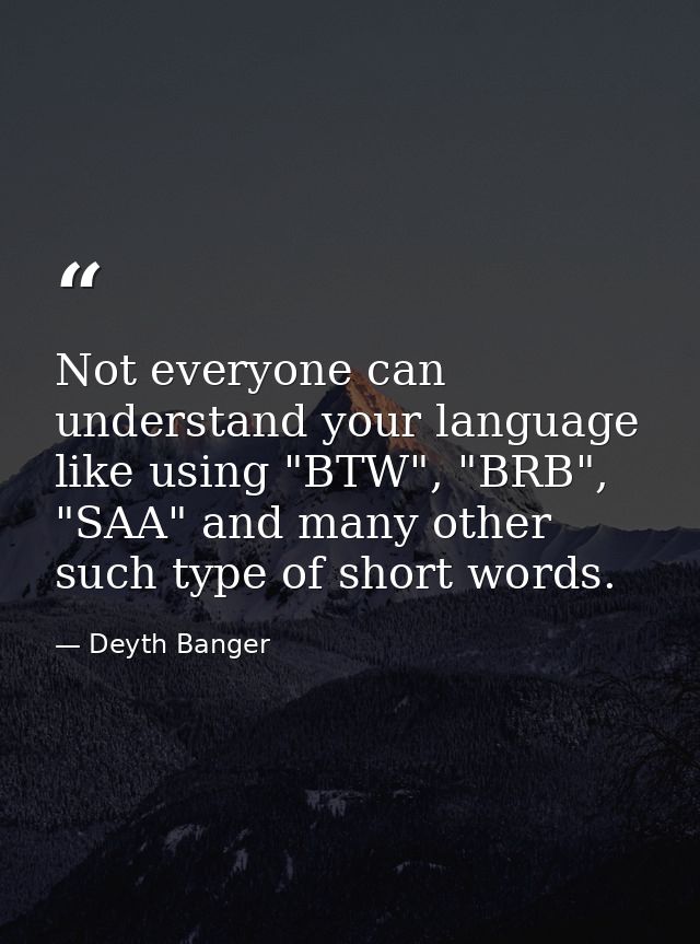 Not everyone can understand your language like using "BTW", "BRB", "SAA" and many other such type of short words. — Deyth Banger