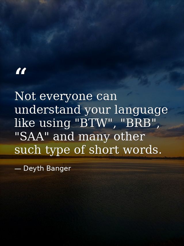 Not everyone can understand your language like using "BTW", "BRB", "SAA" and many other such type of short words. — Deyth Banger