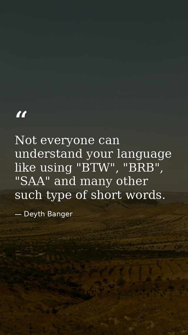 Not everyone can understand your language like using "BTW", "BRB", "SAA" and many other such type of short words. — Deyth Banger