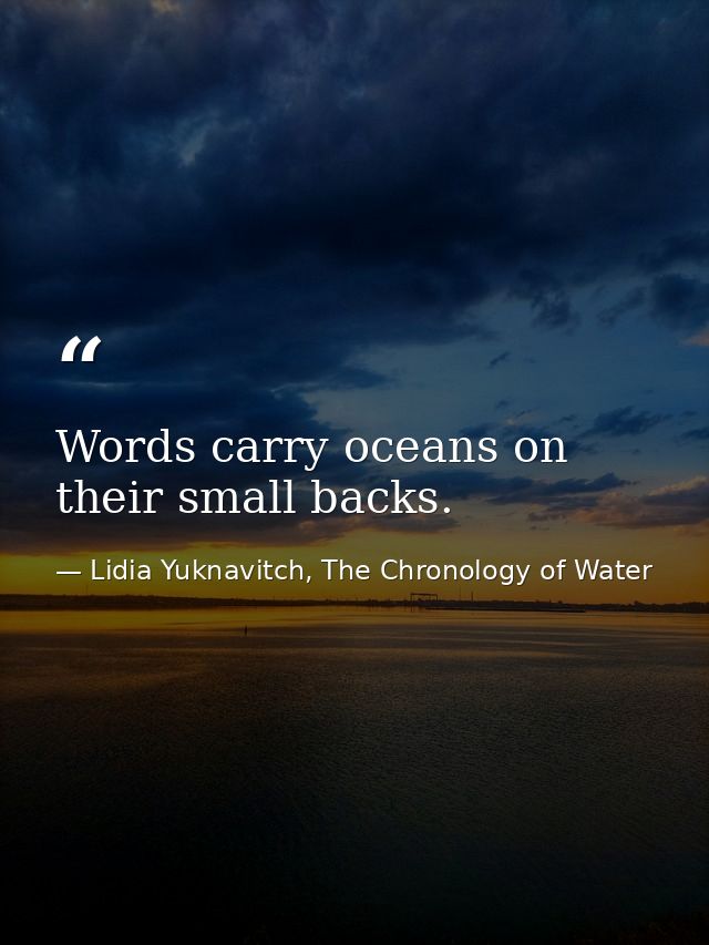 Words carry oceans on their small backs. — Lidia Yuknavitch, The Chronology of Water