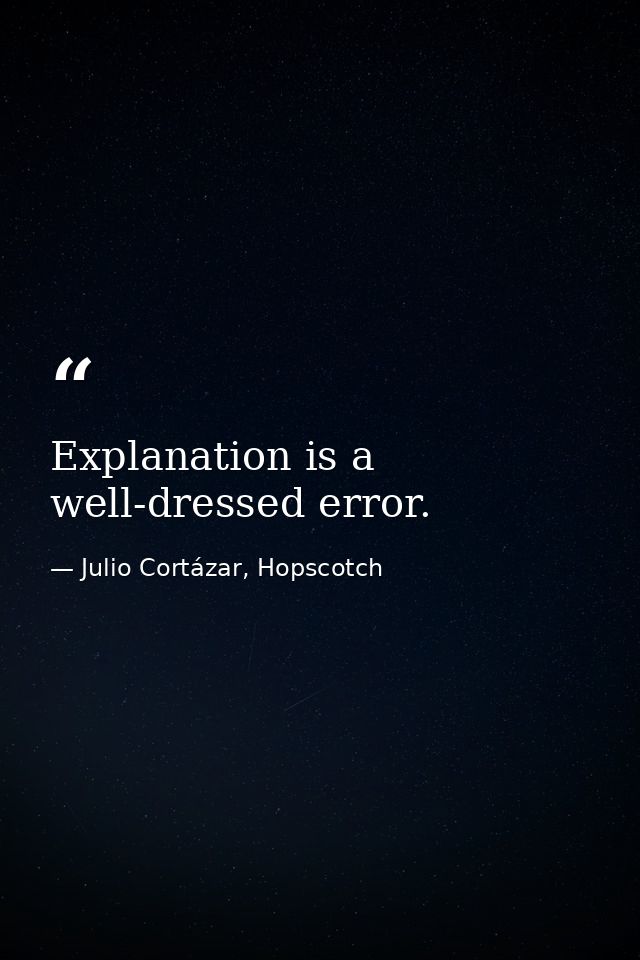 Explanation is a well-dressed error. — Julio Cortázar, Hopscotch