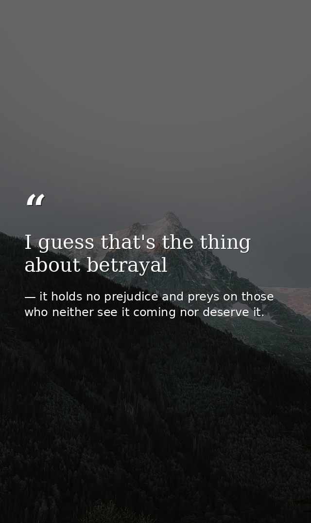I guess that's the thing about betrayal — it holds no prejudice and preys on those who neither see it coming nor deserve it.