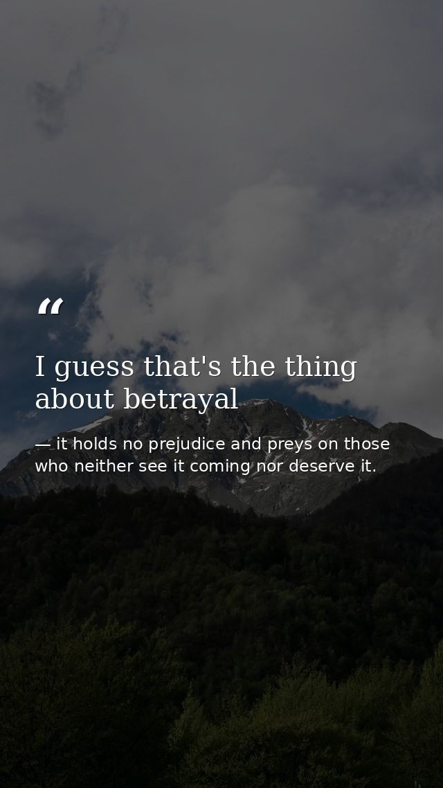 I guess that's the thing about betrayal — it holds no prejudice and preys on those who neither see it coming nor deserve it.