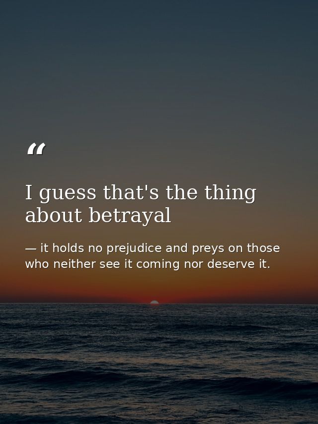 I guess that's the thing about betrayal — it holds no prejudice and preys on those who neither see it coming nor deserve it.