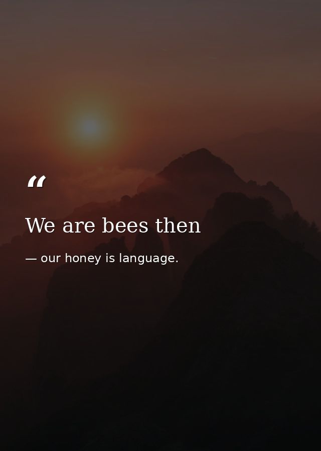 We are bees then — our honey is language.