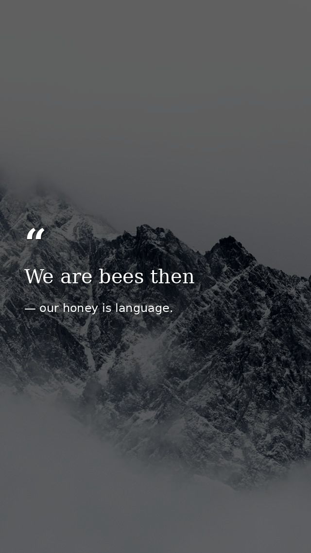 We are bees then — our honey is language.