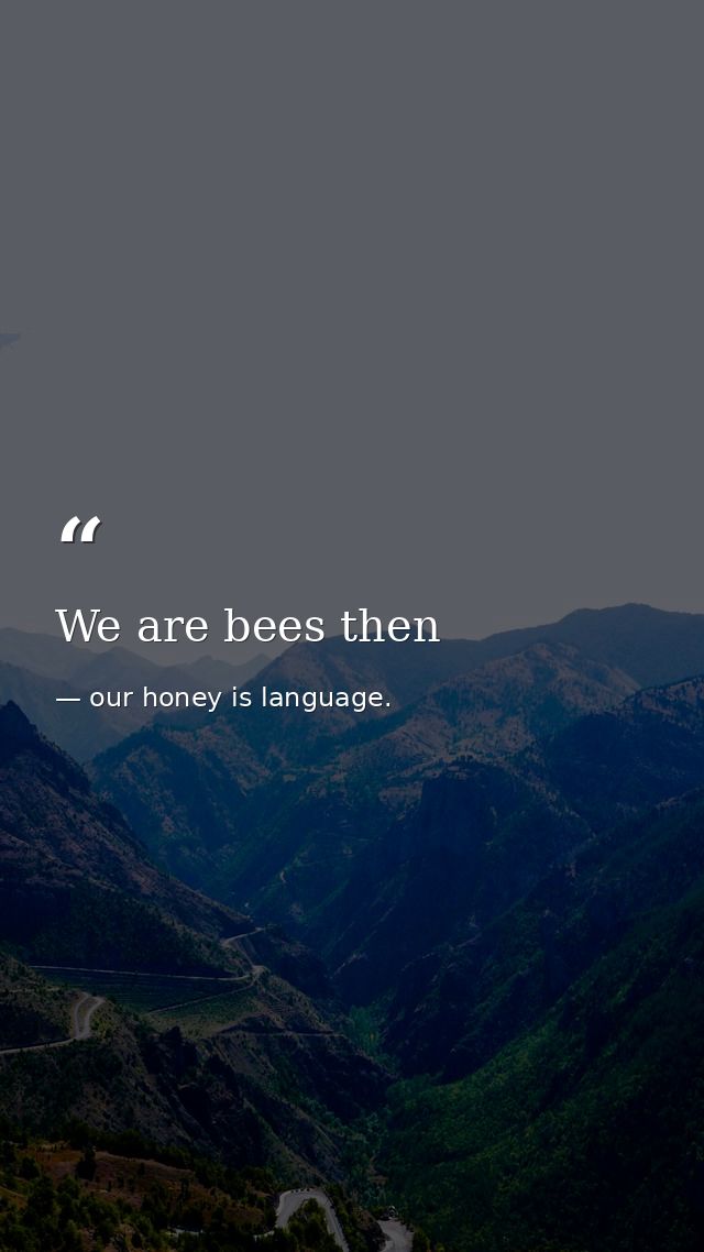We are bees then — our honey is language.