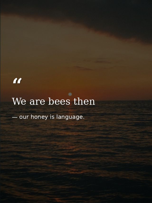 We are bees then — our honey is language.