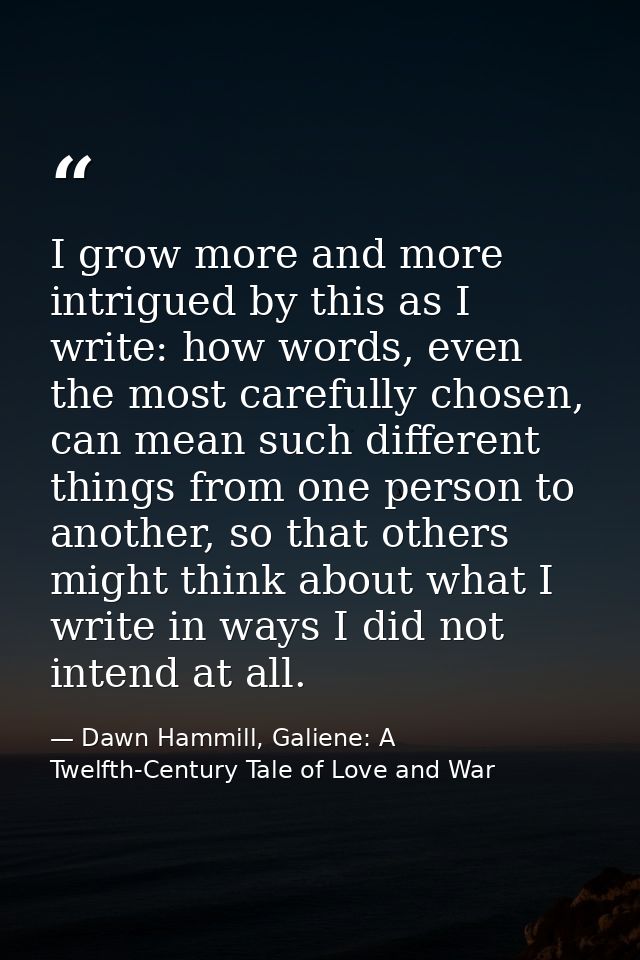 I grow more and more intrigued by this as I write: how words, even the most carefully chosen, can mean such different th — Dawn Hammill, Galiene: A Twelfth-Century Tale of Love and War