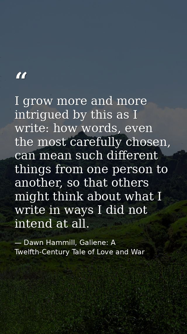 I grow more and more intrigued by this as I write: how words, even the most carefully chosen, can mean such different th — Dawn Hammill, Galiene: A Twelfth-Century Tale of Love and War