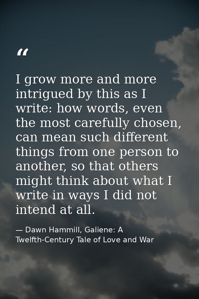 I grow more and more intrigued by this as I write: how words, even the most carefully chosen, can mean such different th — Dawn Hammill, Galiene: A Twelfth-Century Tale of Love and War
