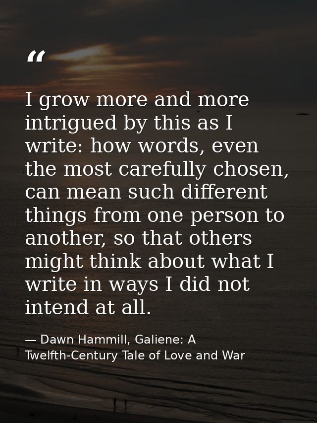 I grow more and more intrigued by this as I write: how words, even the most carefully chosen, can mean such different th — Dawn Hammill, Galiene: A Twelfth-Century Tale of Love and War