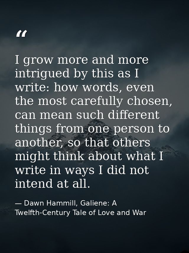 I grow more and more intrigued by this as I write: how words, even the most carefully chosen, can mean such different th — Dawn Hammill, Galiene: A Twelfth-Century Tale of Love and War