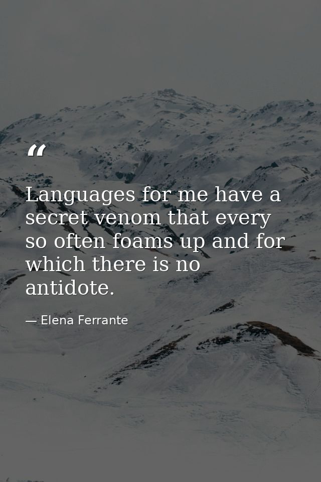 Languages for me have a secret venom that every so often foams up and for which there is no antidote. — Elena Ferrante