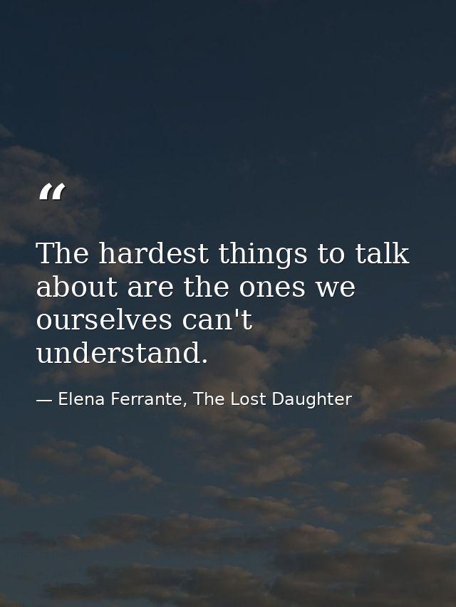 The hardest things to talk about are the ones we ourselves can't understand. — Elena Ferrante, The Lost Daughter