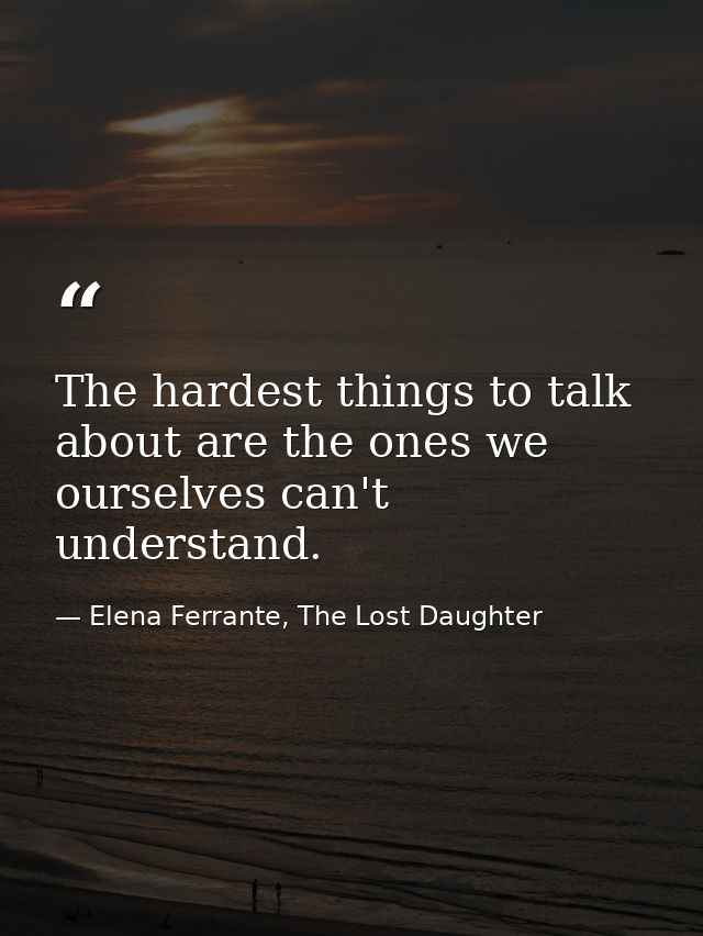 The hardest things to talk about are the ones we ourselves can't understand. — Elena Ferrante, The Lost Daughter