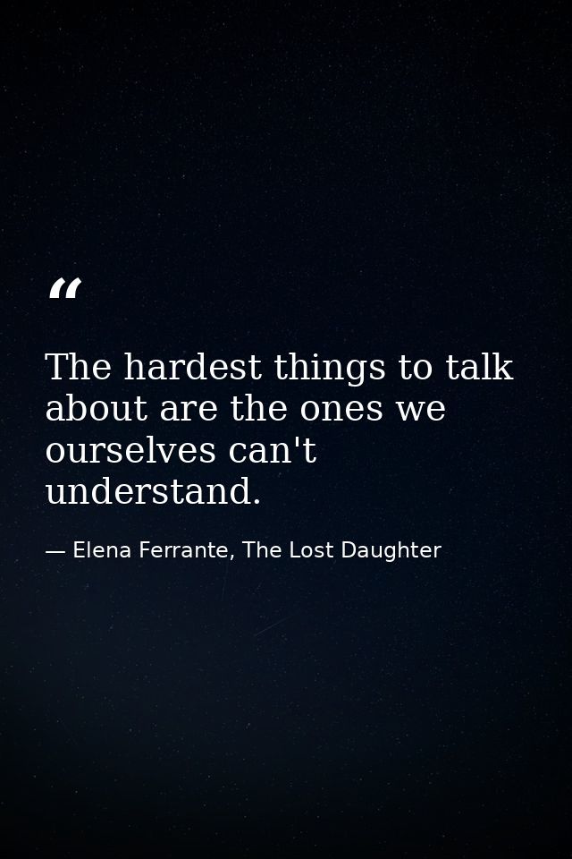 The hardest things to talk about are the ones we ourselves can't understand. — Elena Ferrante, The Lost Daughter
