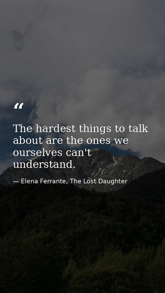 The hardest things to talk about are the ones we ourselves can't understand. — Elena Ferrante, The Lost Daughter