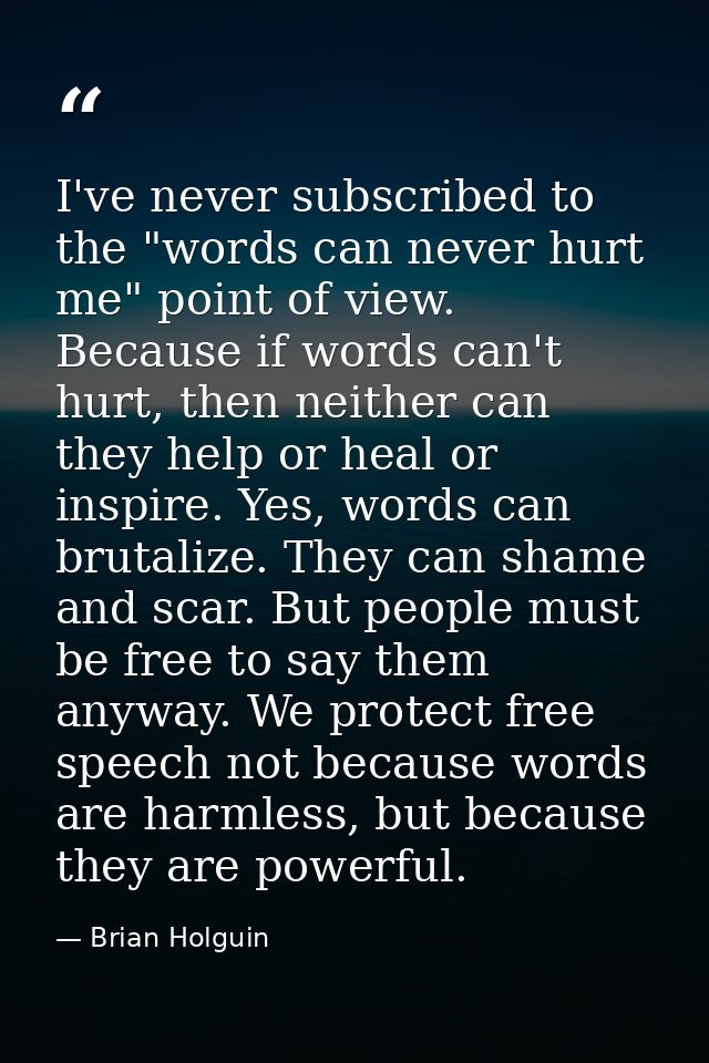 I've never subscribed to the "words can never hurt me" point of view. Because if words can't hurt, then neither can they — Brian Holguin