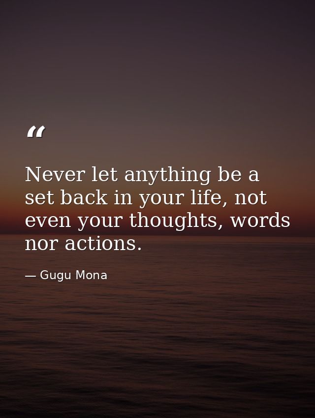Never let anything be a set back in your life, not even your thoughts, words nor actions. — Gugu Mona