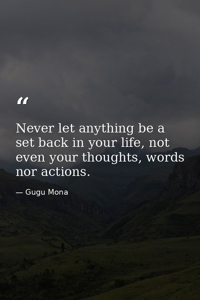 Never let anything be a set back in your life, not even your thoughts, words nor actions. — Gugu Mona