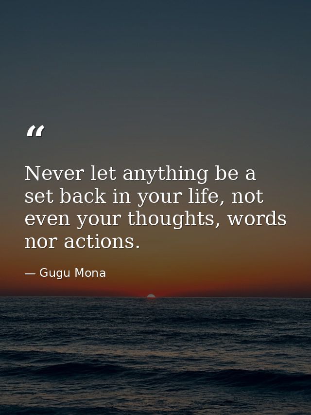 Never let anything be a set back in your life, not even your thoughts, words nor actions. — Gugu Mona