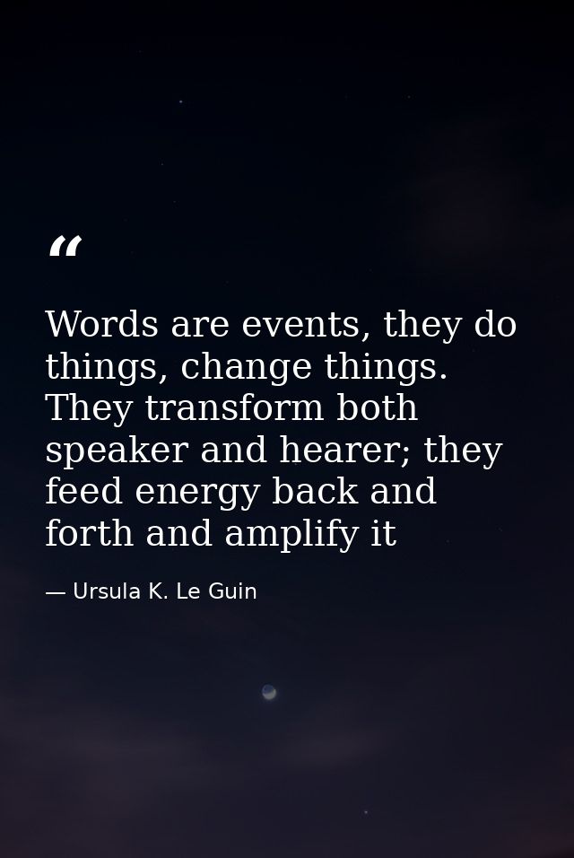 Words are events, they do things, change things. They transform both speaker and hearer; they feed energy back and forth — Ursula K. Le Guin