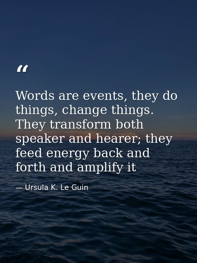 Words are events, they do things, change things. They transform both speaker and hearer; they feed energy back and forth — Ursula K. Le Guin
