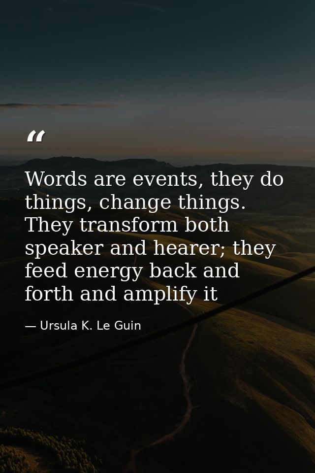 Words are events, they do things, change things. They transform both speaker and hearer; they feed energy back and forth — Ursula K. Le Guin