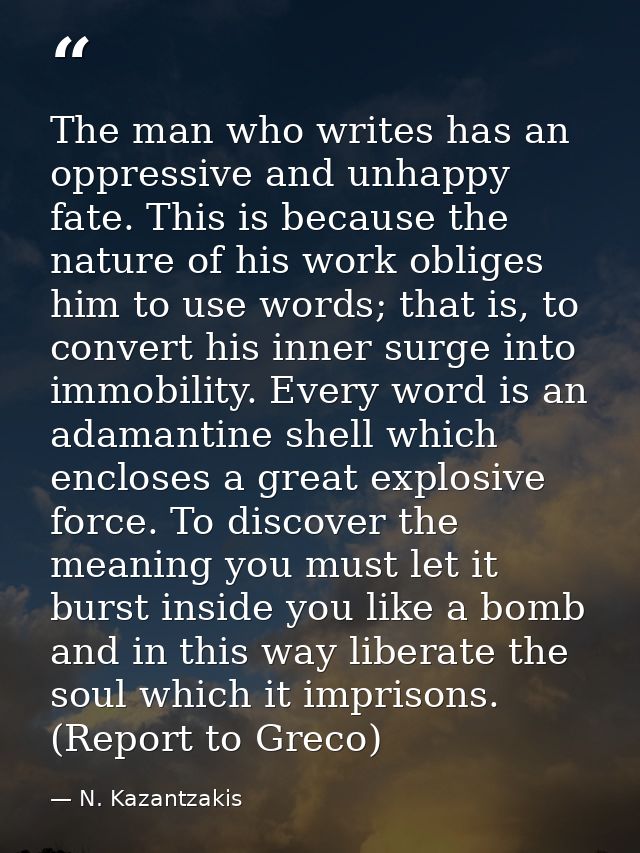 The man who writes has an oppressive and unhappy fate. This is because the nature of his work obliges him to use words;  — N. Kazantzakis