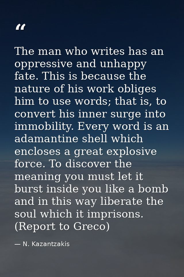 The man who writes has an oppressive and unhappy fate. This is because the nature of his work obliges him to use words;  — N. Kazantzakis