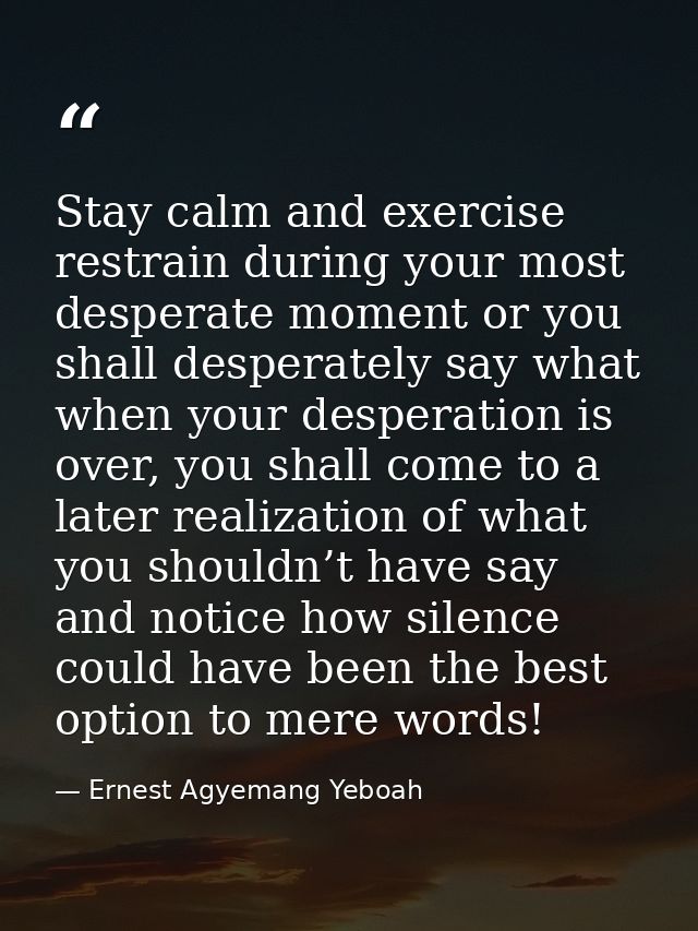 Stay calm and exercise restrain during your most desperate moment or you shall desperately say what when your desperatio — Ernest Agyemang Yeboah