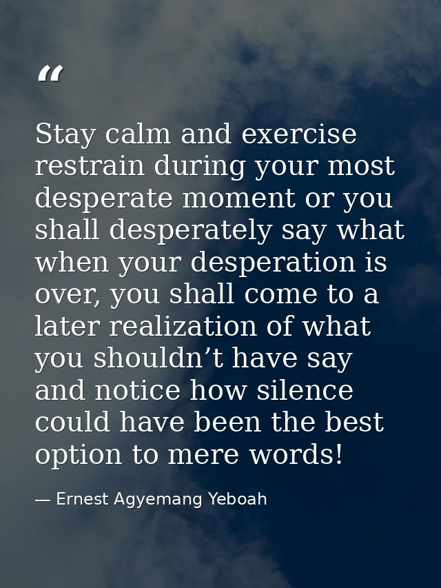 Stay calm and exercise restrain during your most desperate moment or you shall desperately say what when your desperatio — Ernest Agyemang Yeboah