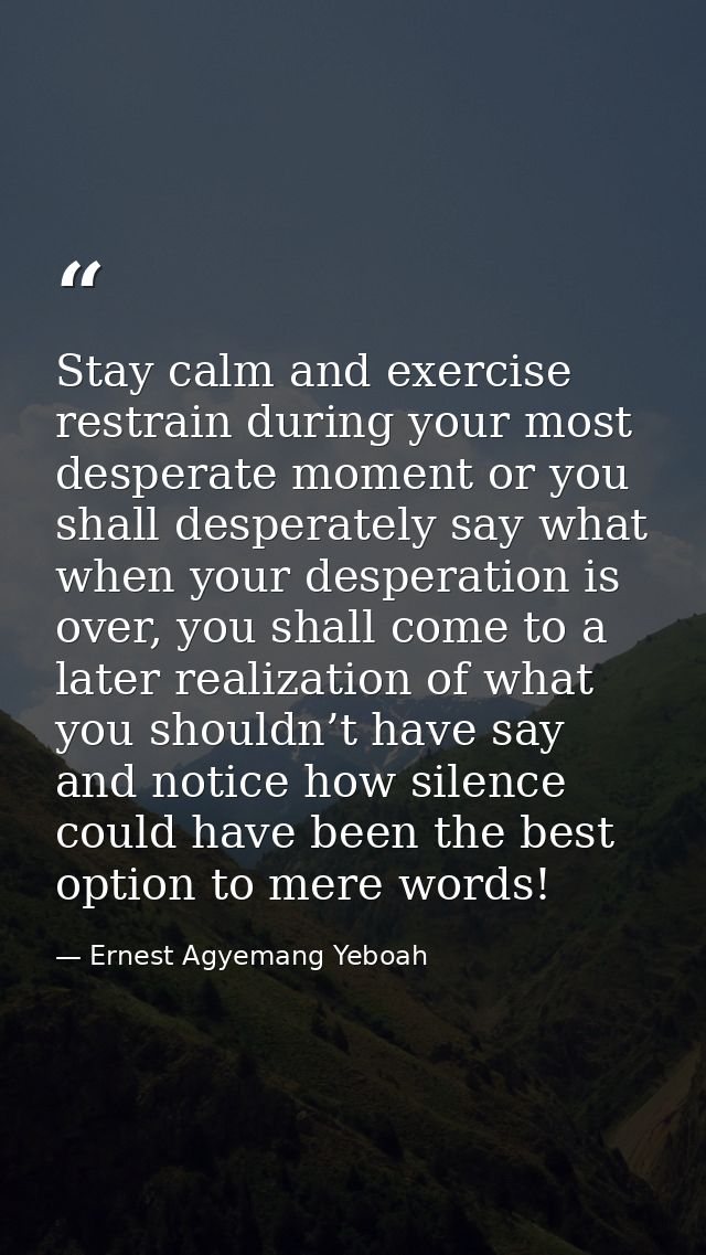Stay calm and exercise restrain during your most desperate moment or you shall desperately say what when your desperatio — Ernest Agyemang Yeboah