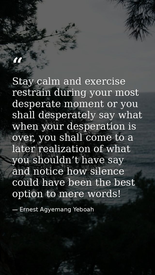Stay calm and exercise restrain during your most desperate moment or you shall desperately say what when your desperatio — Ernest Agyemang Yeboah