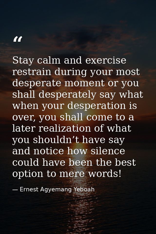 Stay calm and exercise restrain during your most desperate moment or you shall desperately say what when your desperatio — Ernest Agyemang Yeboah