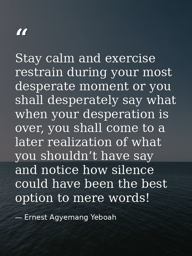 Stay calm and exercise restrain during your most desperate moment or you shall desperately say what when your desperatio — Ernest Agyemang Yeboah
