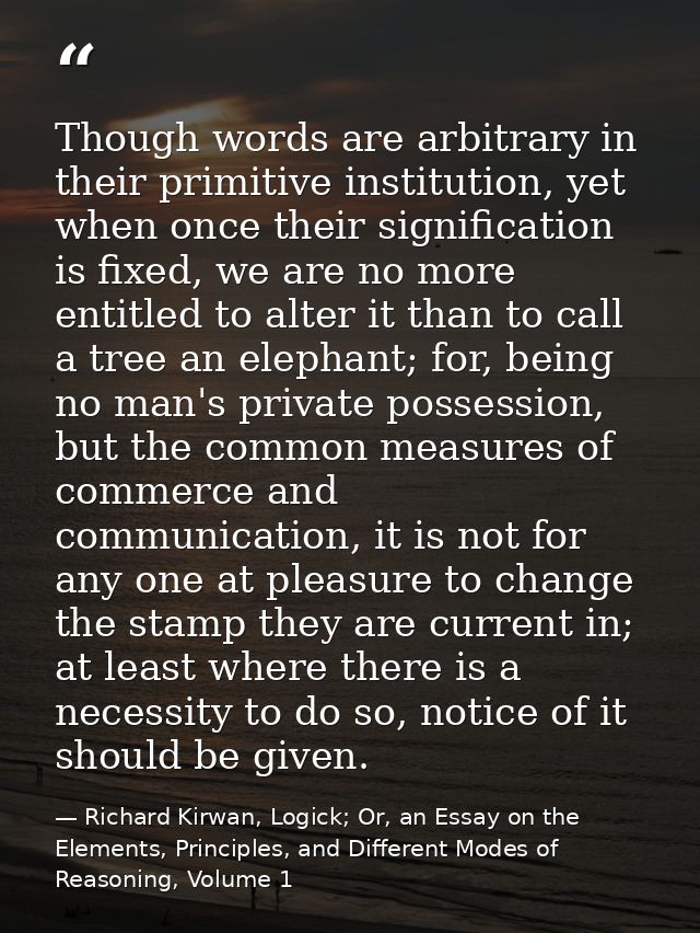 Though words are arbitrary in their primitive institution, yet when once their signification is fixed, we are no more en — Richard Kirwan, Logick; Or, an Essay on the Elements, Principles, and Different Modes of Reasoning, Volume 1