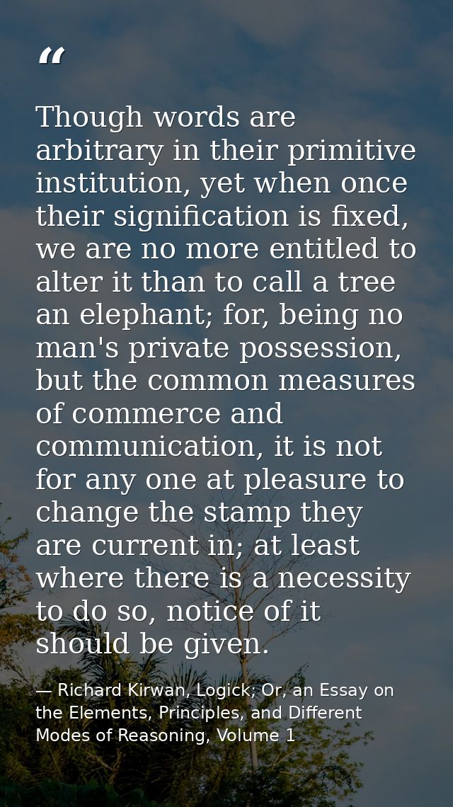 Though words are arbitrary in their primitive institution, yet when once their signification is fixed, we are no more en — Richard Kirwan, Logick; Or, an Essay on the Elements, Principles, and Different Modes of Reasoning, Volume 1