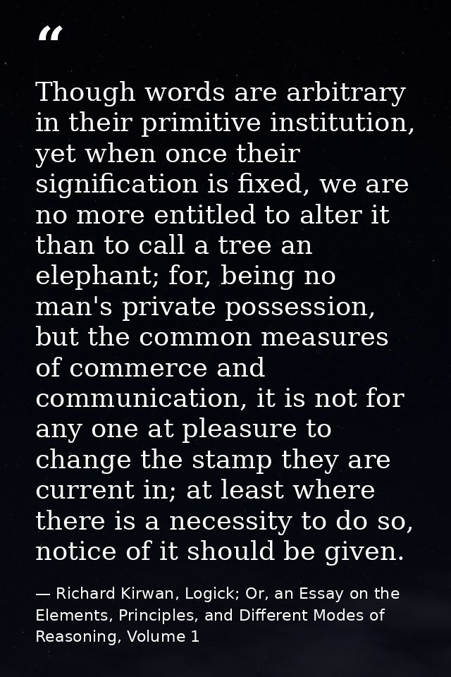 Though words are arbitrary in their primitive institution, yet when once their signification is fixed, we are no more en — Richard Kirwan, Logick; Or, an Essay on the Elements, Principles, and Different Modes of Reasoning, Volume 1