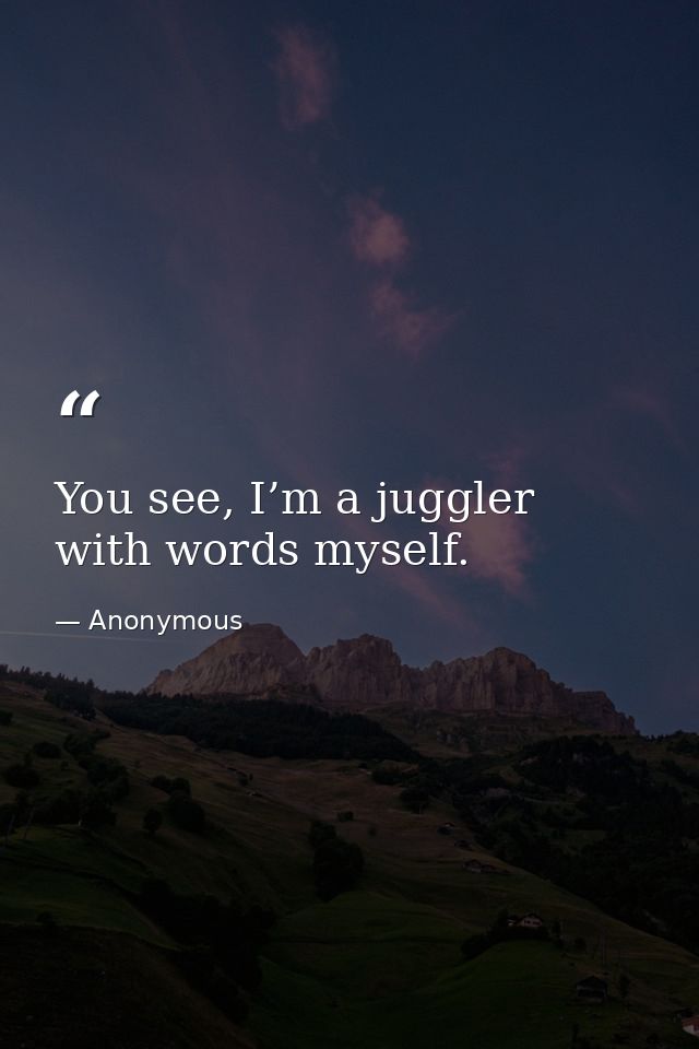 You see, I’m a juggler with words myself. — Anonymous